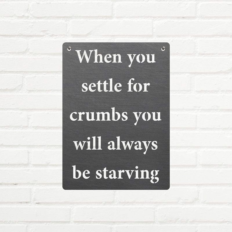 When you settle for crumbs you will always be starving Metal Sign